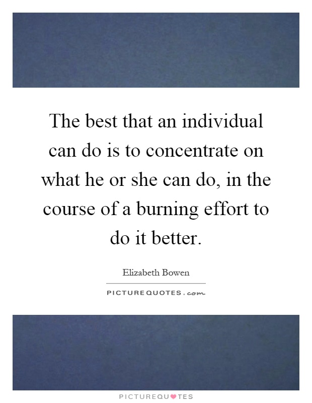 The best that an individual can do is to concentrate on what he or she can do, in the course of a burning effort to do it better Picture Quote #1