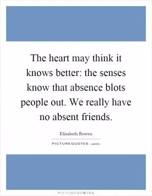 The heart may think it knows better: the senses know that absence blots people out. We really have no absent friends Picture Quote #1