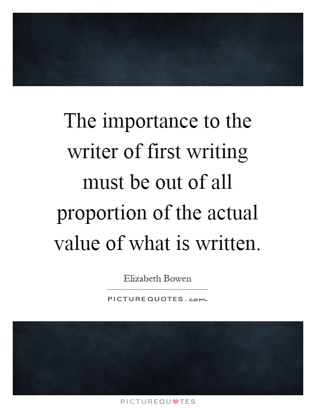 The importance to the writer of first writing must be out of all proportion of the actual value of what is written Picture Quote #1