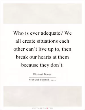 Who is ever adequate? We all create situations each other can’t live up to, then break our hearts at them because they don’t Picture Quote #1