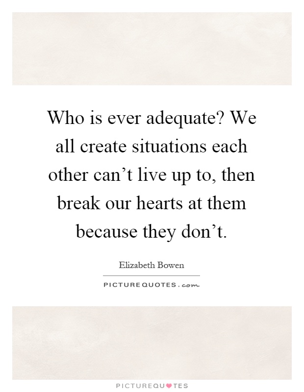 Who is ever adequate? We all create situations each other can't live up to, then break our hearts at them because they don't Picture Quote #1