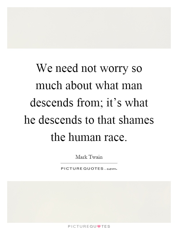 We need not worry so much about what man descends from; it's what he descends to that shames the human race Picture Quote #1