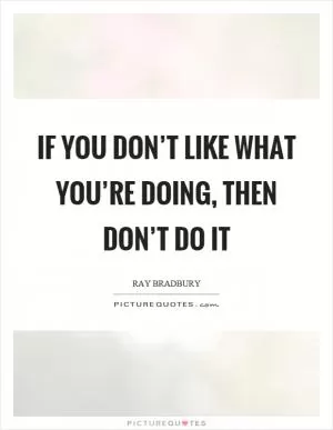 If you don’t like what you’re doing, then don’t do it Picture Quote #1