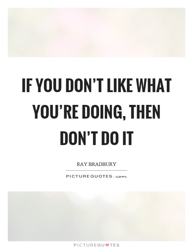 If you don't like what you're doing, then don't do it Picture Quote #1