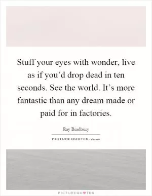 Stuff your eyes with wonder, live as if you’d drop dead in ten seconds. See the world. It’s more fantastic than any dream made or paid for in factories Picture Quote #1