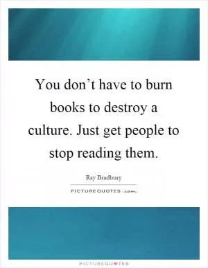 You don’t have to burn books to destroy a culture. Just get people to stop reading them Picture Quote #1