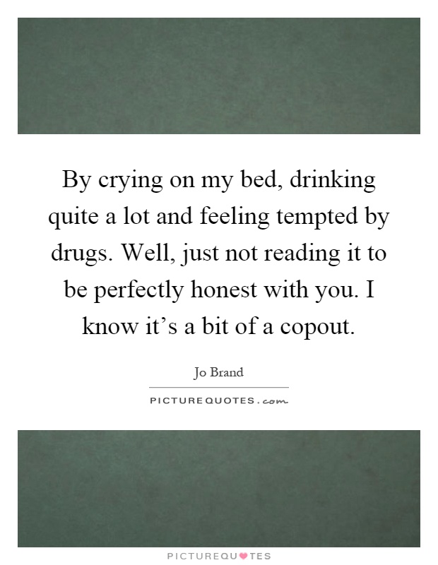 By crying on my bed, drinking quite a lot and feeling tempted by drugs. Well, just not reading it to be perfectly honest with you. I know it's a bit of a copout Picture Quote #1