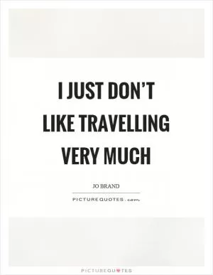 I just don’t like travelling very much Picture Quote #1