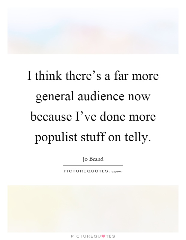 I think there's a far more general audience now because I've done more populist stuff on telly Picture Quote #1