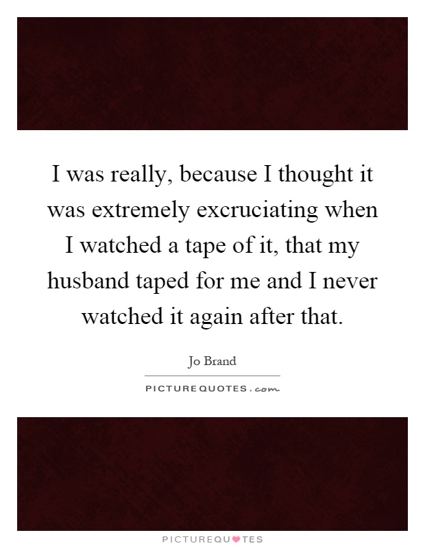 I was really, because I thought it was extremely excruciating when I watched a tape of it, that my husband taped for me and I never watched it again after that Picture Quote #1