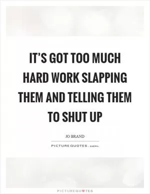 It’s got too much hard work slapping them and telling them to shut up Picture Quote #1