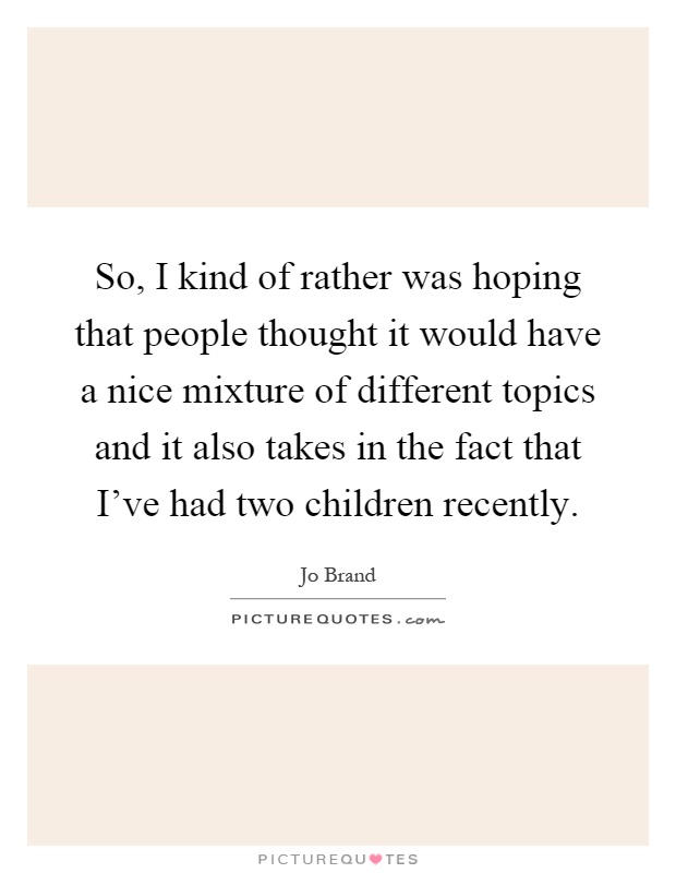 So, I kind of rather was hoping that people thought it would have a nice mixture of different topics and it also takes in the fact that I've had two children recently Picture Quote #1