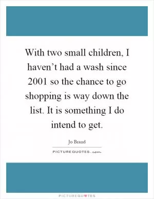 With two small children, I haven’t had a wash since 2001 so the chance to go shopping is way down the list. It is something I do intend to get Picture Quote #1