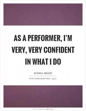 As a performer, I’m very, very confident in what I do Picture Quote #1