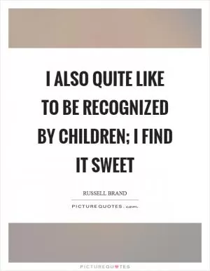 I also quite like to be recognized by children; I find it sweet Picture Quote #1