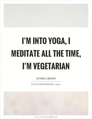 I’m into yoga, I meditate all the time, I’m vegetarian Picture Quote #1