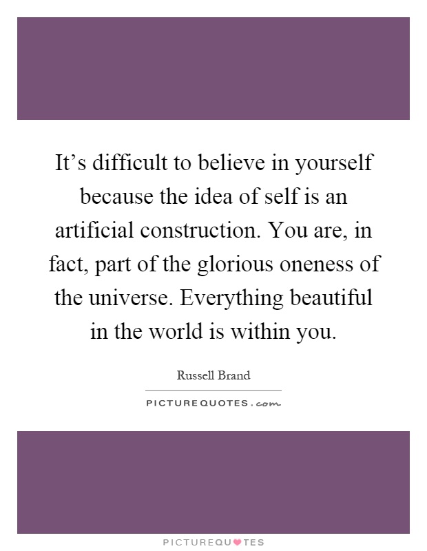 It's difficult to believe in yourself because the idea of self is an artificial construction. You are, in fact, part of the glorious oneness of the universe. Everything beautiful in the world is within you Picture Quote #1