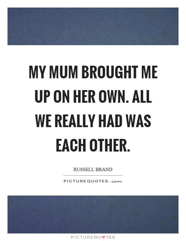 My mum brought me up on her own. All we really had was each other Picture Quote #1