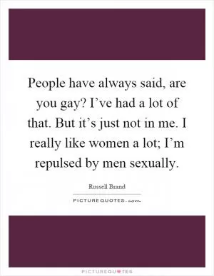 People have always said, are you gay? I’ve had a lot of that. But it’s just not in me. I really like women a lot; I’m repulsed by men sexually Picture Quote #1