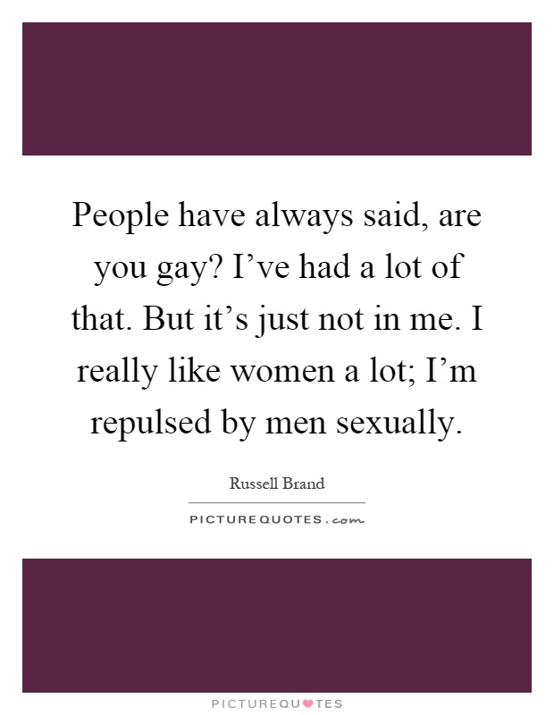 People have always said, are you gay? I've had a lot of that. But it's just not in me. I really like women a lot; I'm repulsed by men sexually Picture Quote #1