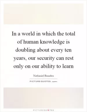In a world in which the total of human knowledge is doubling about every ten years, our security can rest only on our ability to learn Picture Quote #1