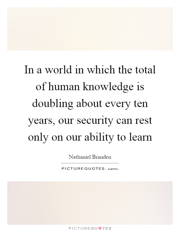In a world in which the total of human knowledge is doubling about every ten years, our security can rest only on our ability to learn Picture Quote #1