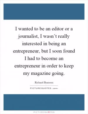 I wanted to be an editor or a journalist, I wasn’t really interested in being an entrepreneur, but I soon found I had to become an entrepreneur in order to keep my magazine going Picture Quote #1