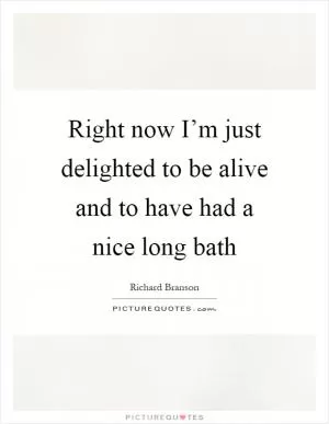 Right now I’m just delighted to be alive and to have had a nice long bath Picture Quote #1