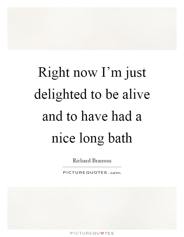 Right now I'm just delighted to be alive and to have had a nice long bath Picture Quote #1