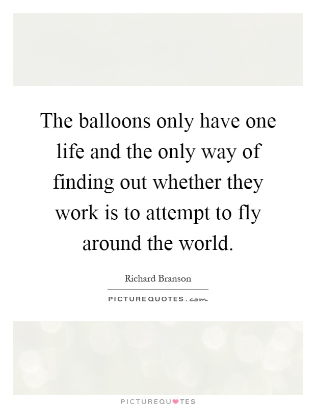 The balloons only have one life and the only way of finding out whether they work is to attempt to fly around the world Picture Quote #1