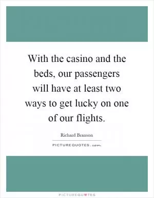 With the casino and the beds, our passengers will have at least two ways to get lucky on one of our flights Picture Quote #1