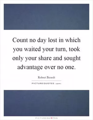 Count no day lost in which you waited your turn, took only your share and sought advantage over no one Picture Quote #1