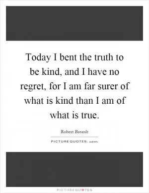 Today I bent the truth to be kind, and I have no regret, for I am far surer of what is kind than I am of what is true Picture Quote #1