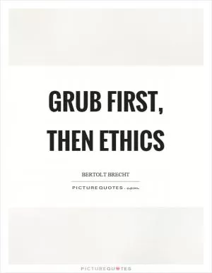 Grub first, then ethics Picture Quote #1