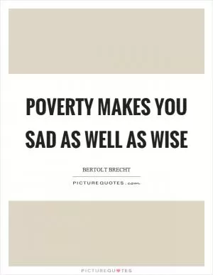 Poverty makes you sad as well as wise Picture Quote #1