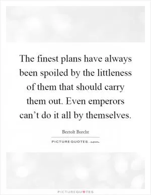 The finest plans have always been spoiled by the littleness of them that should carry them out. Even emperors can’t do it all by themselves Picture Quote #1