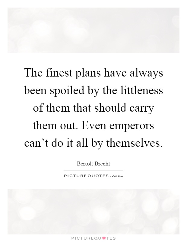 The finest plans have always been spoiled by the littleness of them that should carry them out. Even emperors can't do it all by themselves Picture Quote #1