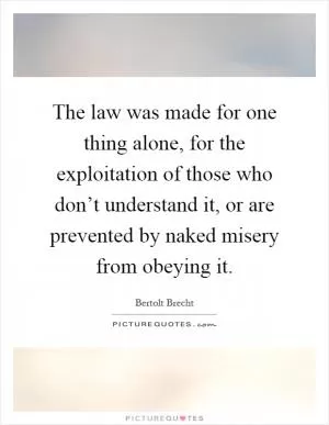 The law was made for one thing alone, for the exploitation of those who don’t understand it, or are prevented by naked misery from obeying it Picture Quote #1