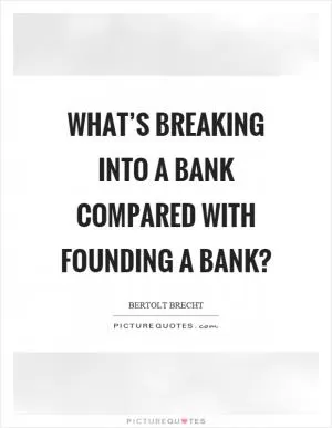 What’s breaking into a bank compared with founding a bank? Picture Quote #1