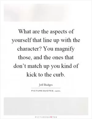 What are the aspects of yourself that line up with the character? You magnify those, and the ones that don’t match up you kind of kick to the curb Picture Quote #1