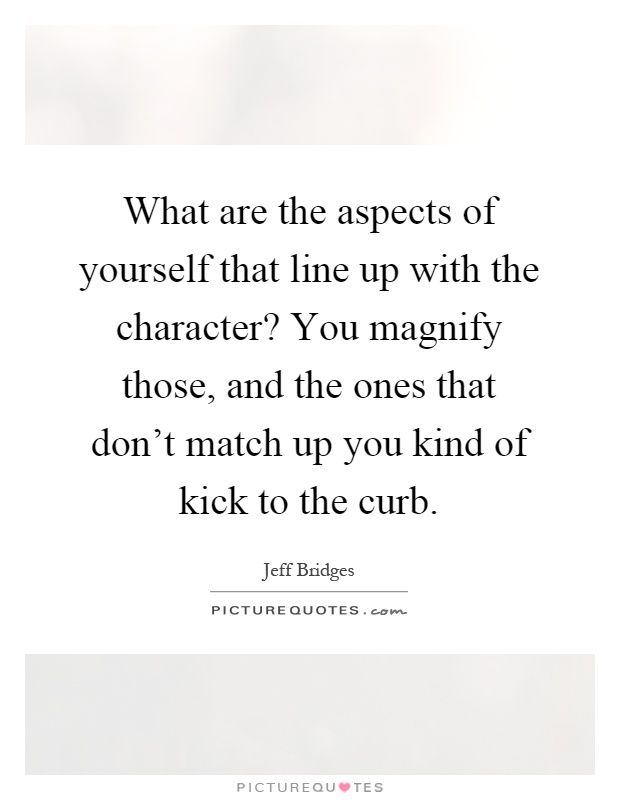 What are the aspects of yourself that line up with the character? You magnify those, and the ones that don't match up you kind of kick to the curb Picture Quote #1