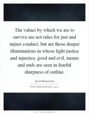 The values by which we are to survive are not rules for just and unjust conduct, but are those deeper illuminations in whose light justice and injustice, good and evil, means and ends are seen in fearful sharpness of outline Picture Quote #1