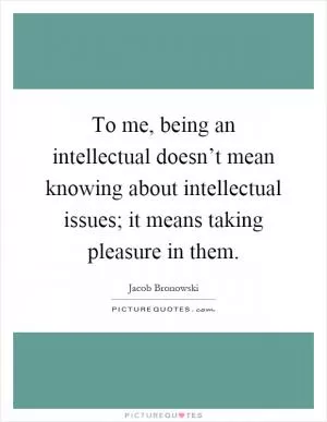 To me, being an intellectual doesn’t mean knowing about intellectual issues; it means taking pleasure in them Picture Quote #1