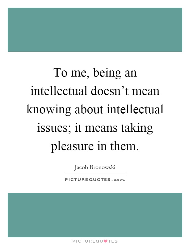 To me, being an intellectual doesn't mean knowing about intellectual issues; it means taking pleasure in them Picture Quote #1