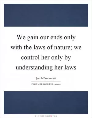 We gain our ends only with the laws of nature; we control her only by understanding her laws Picture Quote #1