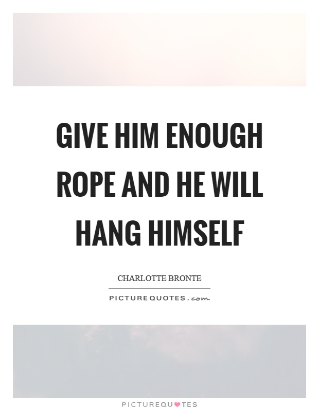 Give him enough rope and he will hang himself Picture Quote #1