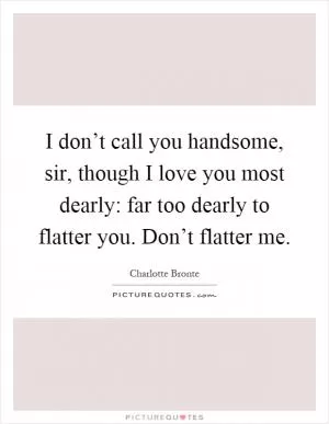 I don’t call you handsome, sir, though I love you most dearly: far too dearly to flatter you. Don’t flatter me Picture Quote #1