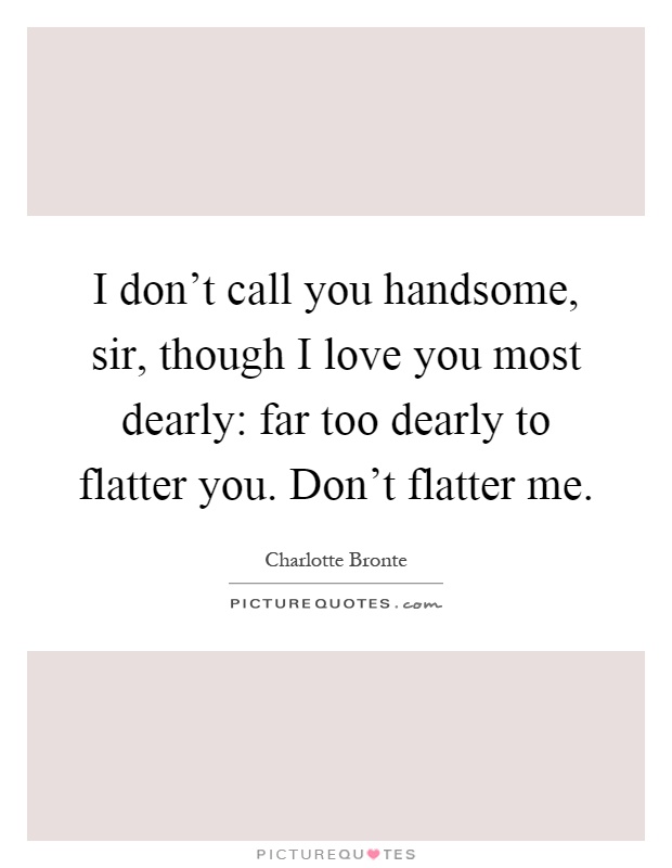 I don't call you handsome, sir, though I love you most dearly: far too dearly to flatter you. Don't flatter me Picture Quote #1