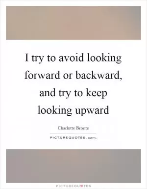 I try to avoid looking forward or backward, and try to keep looking upward Picture Quote #1