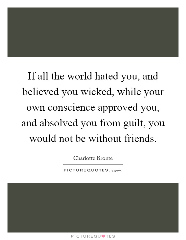 If all the world hated you, and believed you wicked, while your own conscience approved you, and absolved you from guilt, you would not be without friends Picture Quote #1
